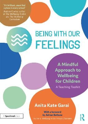 Being With Our Feelings - A Mindful Approach to Wellbeing for Children: A Teaching Toolkit