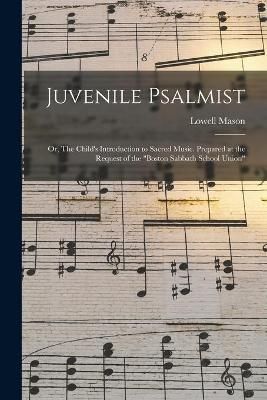Juvenile Psalmist: or, The Child's Introduction to Sacred Music. Prepared at the Request of the Boston Sabbath School Union
