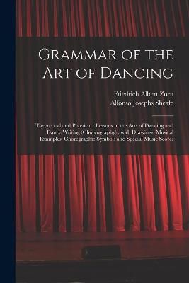 Grammar of the Art of Dancing: Theoretical and Practical: Lessons in the Arts of Dancing and Dance Writing (choreography): With Drawings, Musical Examples, Choregraphic Symbols and Special Music Scores