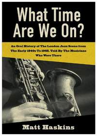 What Time Are We On?: An Oral History of The London Jazz Scene from The Early 1940's to 1965, Told By The Musicians Who Were There