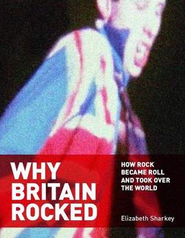 Why Britain Rocked: How Rock Became Roll and Took Over the World