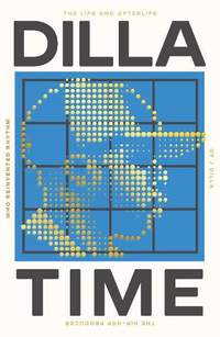 Dilla Time: The Life and Afterlife of J Dilla, the Hip-Hop Producer Who Reinvented Rhythm