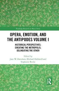 Opera, Emotion, and the Antipodes Volume I: Historical Perspectives: Creating the Metropolis; Delineating the Other