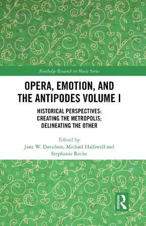 Opera, Emotion, and the Antipodes Volume I: Historical Perspectives: Creating the Metropolis; Delineating the Other