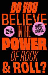 Do You Believe in the Power of Rock & Roll?: Forty Years of Music Writing from the Frontline