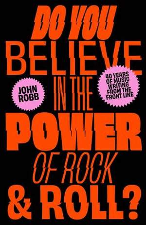 Do You Believe in the Power of Rock & Roll?: Forty Years of Music Writing from the Frontline
