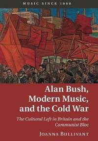Alan Bush, Modern Music, and the Cold War: The Cultural Left in Britain and the Communist Bloc