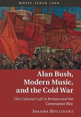 Alan Bush, Modern Music, and the Cold War: The Cultural Left in Britain and the Communist Bloc