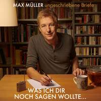 Max Müller: Ungeschriebene Briefe - Was ich Dir noch sagen wollte