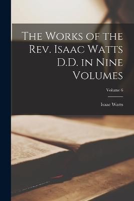The Works of the Rev. Isaac Watts D.D. in Nine Volumes; Volume 6
