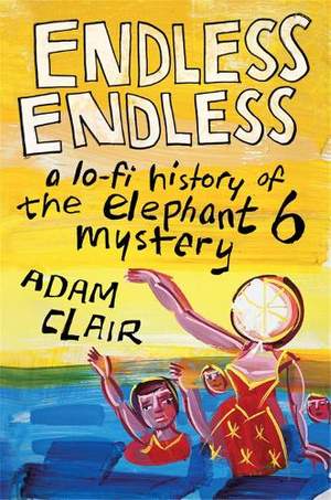 Endless Endless: A Lo-Fi History of the Elephant 6 Mystery