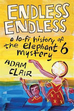 Endless Endless: A Lo-Fi History of the Elephant 6 Mystery