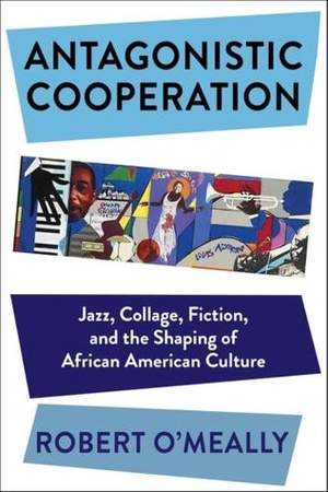 Antagonistic Cooperation: Jazz, Collage, Fiction, and the Shaping of African American Culture