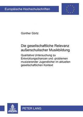 Die Gesellschaftliche Relevanz Außerschulischer Musikbildung: Qualitative Untersuchung Zu Entwicklungschancen Und -Problemen Musizierender Jugendlicher Im Aktuellen Gesellschaftlichen Kontext