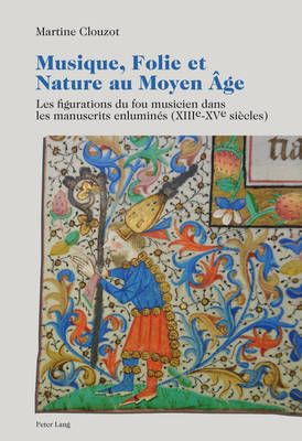 Musique, Folie Et Nature Au Moyen Âge: Les Figurations Du Fou Musicien Dans Les Manuscrits Enluminés (XIII E -XV E Siècles)