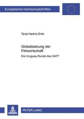 Globalisierung Der Filmwirtschaft: Die Uruguay-Runde Des Gatt- Eine Analyse Zu Oekonomie, Politik Und Kultur Von Film Unter Besonderer Beruecksichtigung Der Mediengeschichte Und Der Positionen Der Verhandlungspartner Eg Und USA