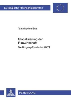 Globalisierung Der Filmwirtschaft: Die Uruguay-Runde Des Gatt- Eine Analyse Zu Oekonomie, Politik Und Kultur Von Film Unter Besonderer Beruecksichtigung Der Mediengeschichte Und Der Positionen Der Verhandlungspartner Eg Und USA