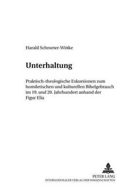 Unterhaltung: Praktisch-Theologische Exkursionen Zum Homiletischen Und Kulturellen Bibelgebrauch Im 19. Und 20. Jahrhundert Anhand Der Figur Elia