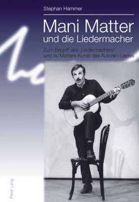Mani Matter und die Liedermacher: Zum Begriff des 'Liedermachers' und zu Matters Kunst des Autoren-Liedes