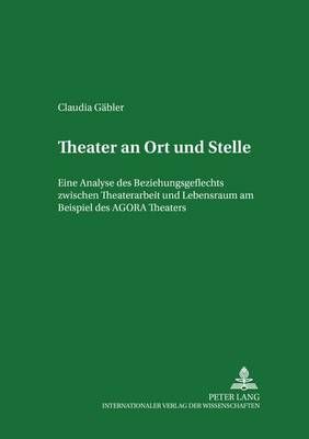 Theater an Ort Und Stelle: Eine Analyse Des Beziehungsgeflechts Zwischen Theaterarbeit Und Lebensraum Am Beispiel Des Agora Theaters