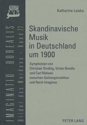 Skandinavische Musik in Deutschland Um 1900: Symphonien Von Christian Sinding, Victor Bendix Und Carl Nielsen Zwischen Gattungstradition Und Nord-Imagines