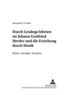 «...Durch Gesaenge Lehrten Sie...-» Johann Gottfried Herder Und Die Erziehung Durch Musik: Mythos - Ideologie - Rezeption