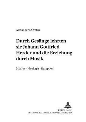 «...Durch Gesaenge Lehrten Sie...-» Johann Gottfried Herder Und Die Erziehung Durch Musik: Mythos - Ideologie - Rezeption