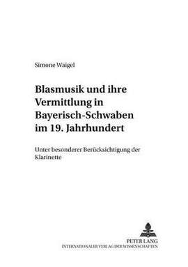 Blasmusik Und Ihre Vermittlung in Bayerisch-Schwaben Im 19. Jahrhundert: Unter Besonderer Beruecksichtigung Der Klarinette