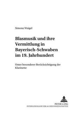 Blasmusik Und Ihre Vermittlung in Bayerisch-Schwaben Im 19. Jahrhundert: Unter Besonderer Beruecksichtigung Der Klarinette