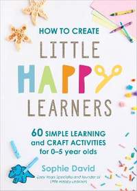 How to Create Little Happy Learners: 60 simple learning and craft activities for 0-5 year olds