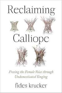 Reclaiming Calliope: Freeing the Female Voice through Undomesticated Singing
