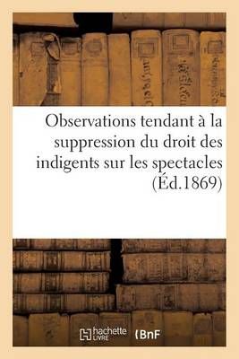 Observations tendant à la suppression du droit des indigents sur les spectacles (1867): ; suivies de courte réponse à M. Husson directeur général de l'assistance publique à Paris (1869)