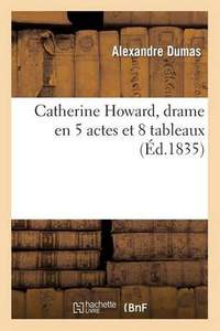 Catherine Howard, Drame En 5 Actes Et 8 Tableaux, Represente Pour La 1ere Fois A Paris: , Sur Le Theatre de la Porte-Saint-Martin, Le 2 Juin 1831