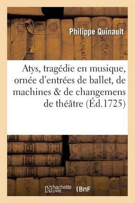 Atys, Tragedie En Musique, Ornee d'Entrees de Ballet, de Machines, & de Changemens de Theatre: . Representee Devant Sa Majeste A Fontainebleau, Aoust 1677