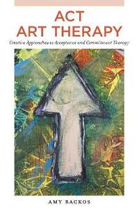 ACT Art Therapy: Creative Approaches to Acceptance and Commitment Therapy