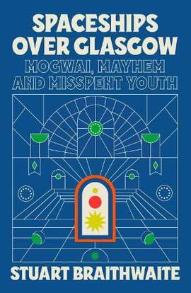 Spaceships Over Glasgow: Mogwai, Mayhem and Misspent Youth