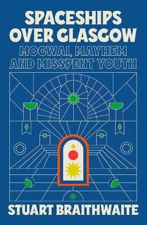Spaceships Over Glasgow: Mogwai, Mayhem and Misspent Youth