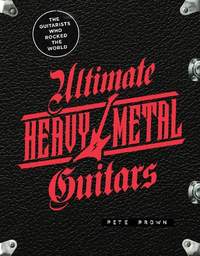 Ultimate Heavy Metal Guitars: The Guitarists Who Rocked the World