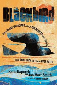 Blackbird: How Black Musicians Sang the Beatles into Being—and Sang Back to Them Ever After