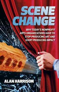 Scene Change: Why Today’s Nonprofit Arts Organizations Have to Stop Producing Art and Start Producing Impact