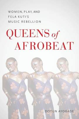 Queens of Afrobeat: Women, Play, and Fela Kuti's Music Rebellion