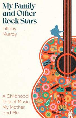 My Family and Other Rock Stars: ‘Gloriously tender and funny . . . a bohemian rhapsody of her very own' Sunday Times Book of the Year