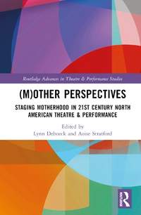 (M)Other Perspectives: Staging Motherhood in 21st Century North American Theatre & Performance
