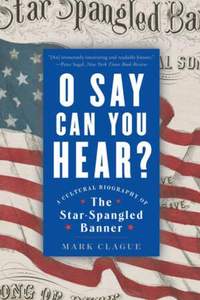O Say Can You Hear: A Cultural Biography of "The Star-Spangled Banner"