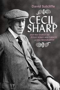 Cecil Sharp and the Quest for Folk Song and Dance: A New Biography