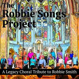 The Robbie Songs Project (A Legacy Choral Tribute to Robbie Smith)