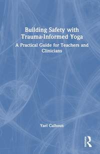 Building Safety with Trauma-Informed Yoga: A Practical Guide for Teachers and Clinicians