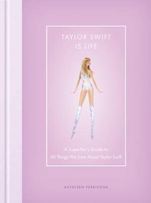 Taylor Swift Is Life: A Superfan’s Guide to All Things We Love about Taylor Swift