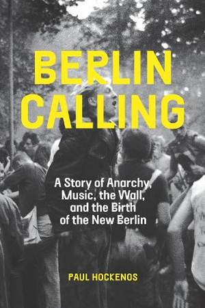 Berlin Calling: A Story of Anarchy, Music, the Wall, and the Birth of the New Berlin