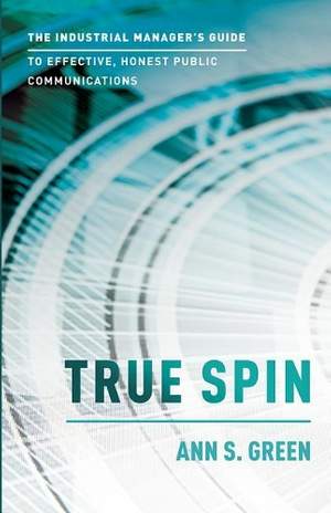 True Spin: The Industrial Manager's Guide To Effective, Honest Public Communication